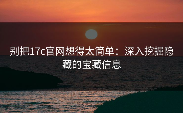 别把17c官网想得太简单：深入挖掘隐藏的宝藏信息