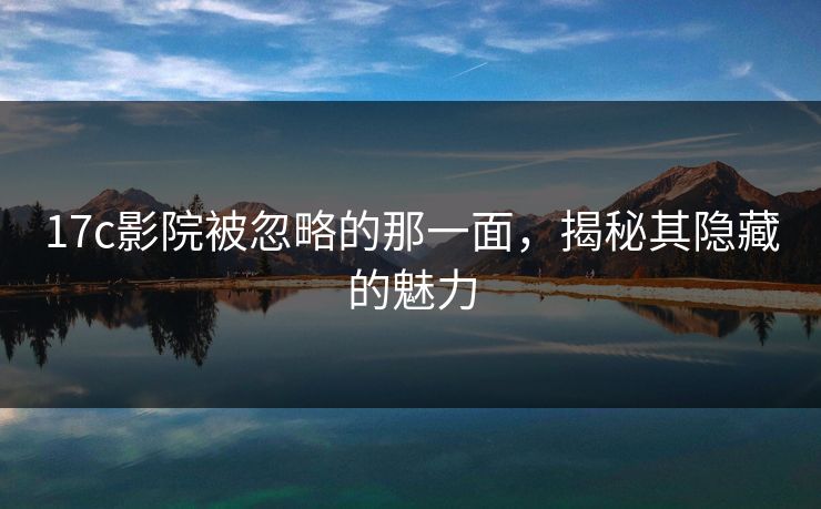 17c影院被忽略的那一面，揭秘其隐藏的魅力
