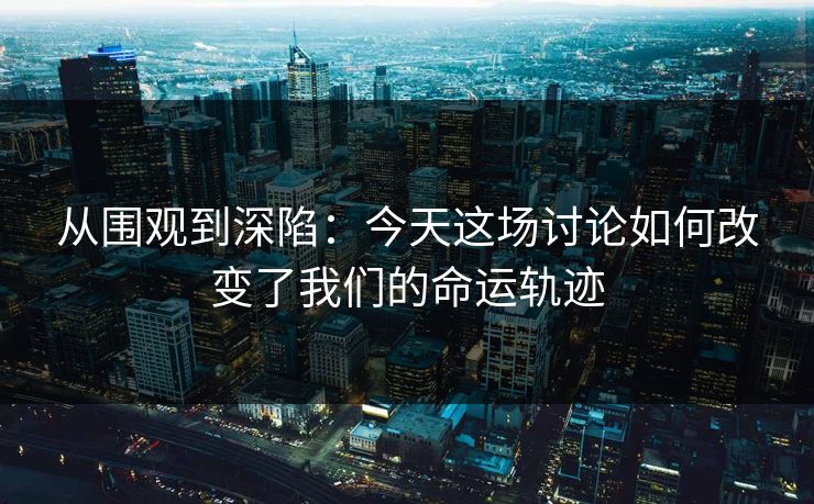 从围观到深陷：今天这场讨论如何改变了我们的命运轨迹