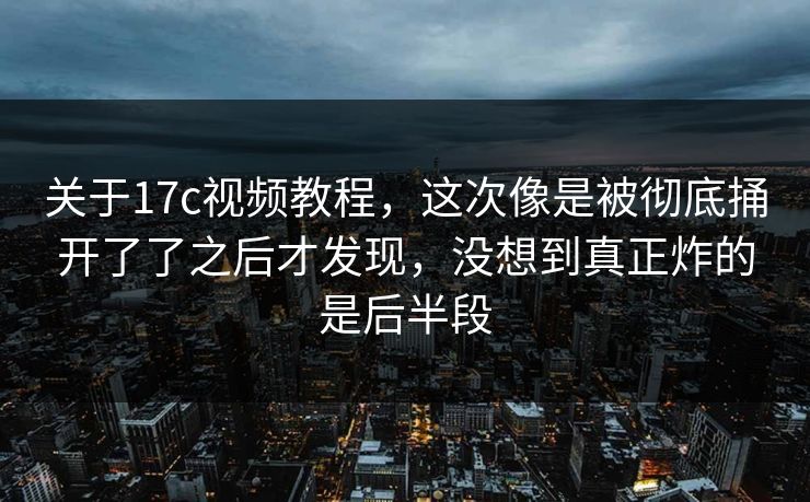 关于17c视频教程,这次像是被彻底捅开了了之后才发现,没想到真正炸的是后半段 关于17c视频教程,这次像是被彻底捅开了了之后才发现,没想到真正炸的是后半段