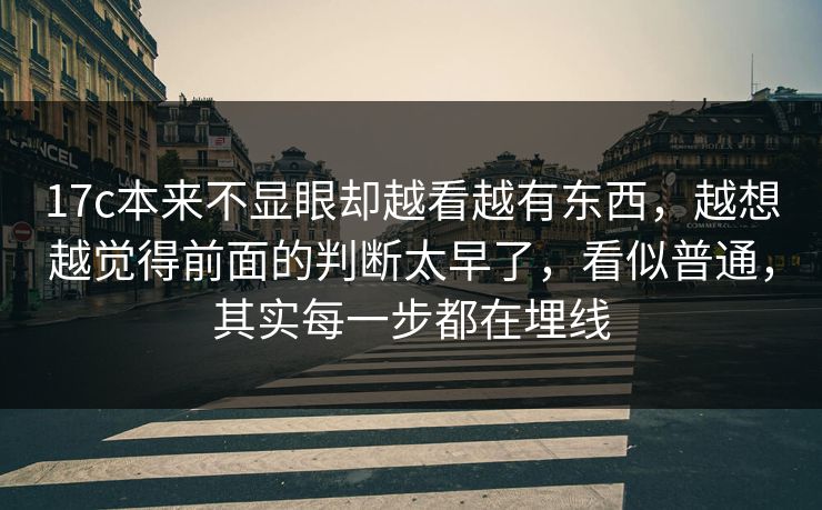 17c本来不显眼却越看越有东西，越想越觉得前面的判断太早了，看似普通，其实每一步都在埋线