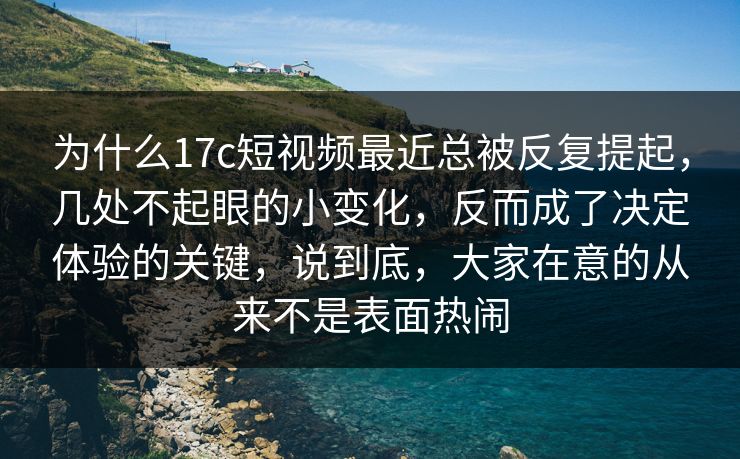 为什么17c短视频最近总被反复提起，几处不起眼的小变化，反而成了决定体验的关键，说到底，大家在意的从来不是表面热闹