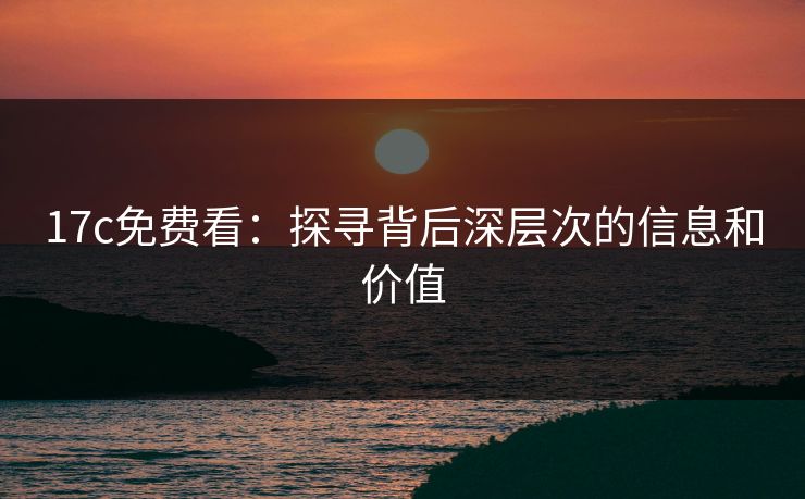 17c免费看：探寻背后深层次的信息和价值