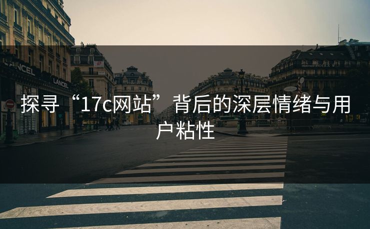 探寻“17c网站”背后的深层情绪与用户粘性