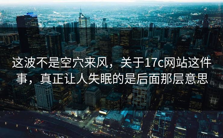 这波不是空穴来风，关于17c网站这件事，真正让人失眠的是后面那层意思