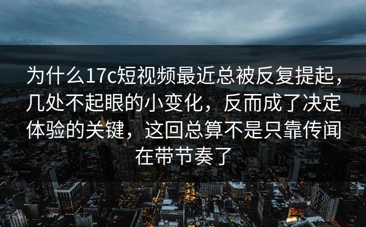 为什么17c短视频最近总被反复提起，几处不起眼的小变化，反而成了决定体验的关键，这回总算不是只靠传闻在带节奏了