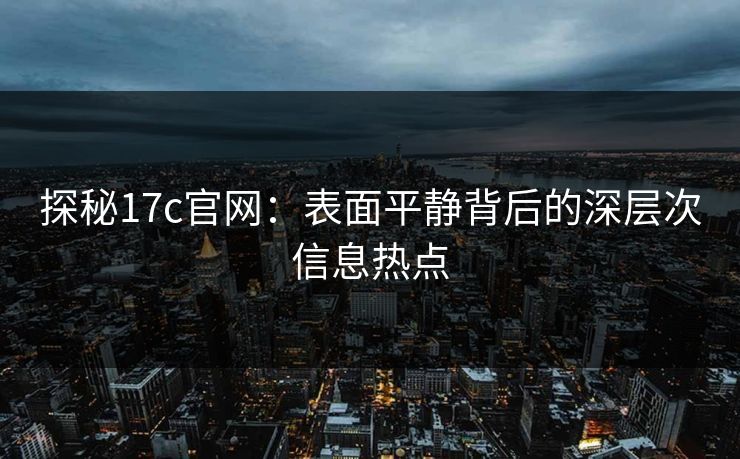 探秘17c官网:表面平静背后的深层次信息热点 探秘17c官网:表面平静背后的深层次信息热点