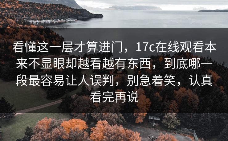看懂这一层才算进门，17c在线观看本来不显眼却越看越有东西，到底哪一段最容易让人误判，别急着笑，认真看完再说