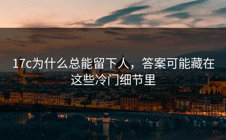 17c为什么总能留下人，答案可能藏在这些冷门细节里