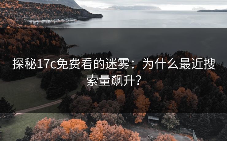 探秘17c免费看的迷雾:为什么最近搜索量飙升? 探秘17c免费看的迷雾:为什么最近搜索量飙升?