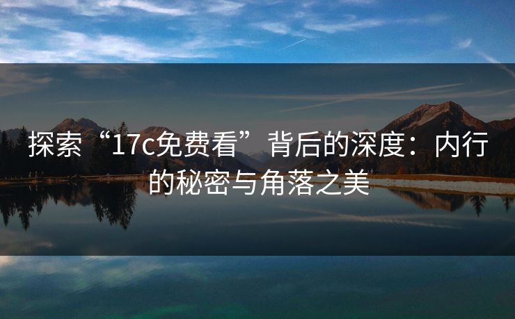 探索“17c免费看”背后的深度：内行的秘密与角落之美