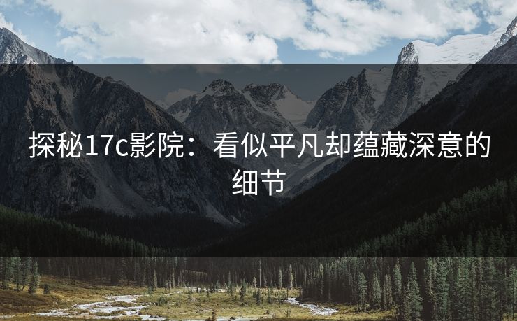 探秘17c影院：看似平凡却蕴藏深意的细节