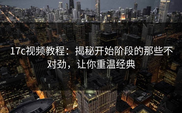 17c视频教程：揭秘开始阶段的那些不对劲，让你重温经典