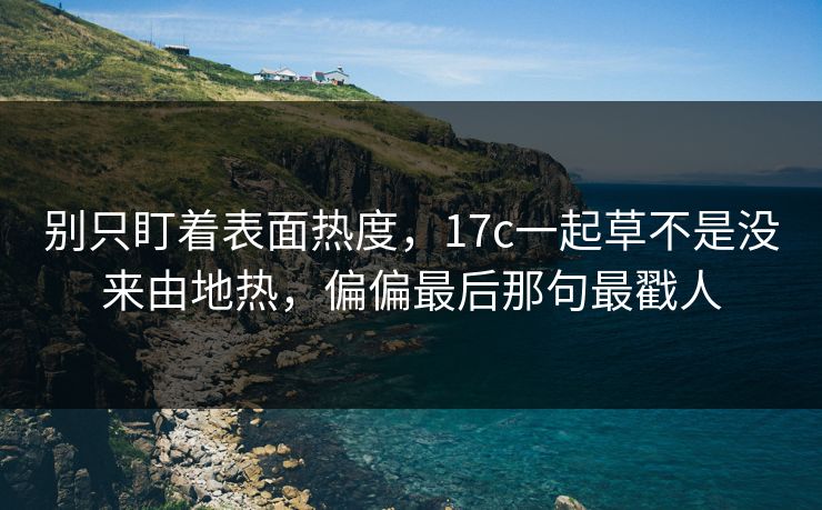 别只盯着表面热度，17c一起草不是没来由地热，偏偏最后那句最戳人