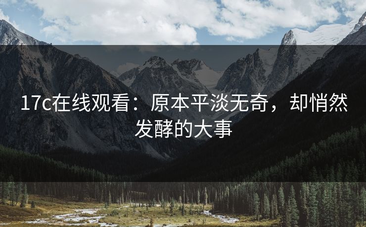 17c在线观看：原本平淡无奇，却悄然发酵的大事