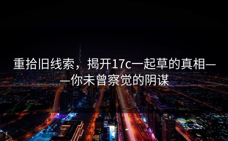 重拾旧线索，揭开17c一起草的真相——你未曾察觉的阴谋