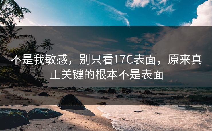 不是我敏感，别只看17C表面，原来真正关键的根本不是表面