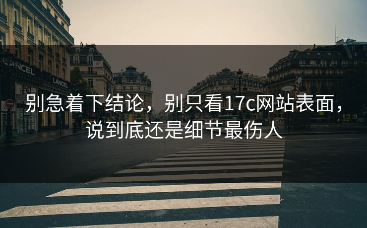 别急着下结论，别只看17c网站表面，说到底还是细节最伤人