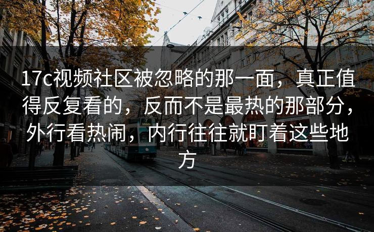17c视频社区被忽略的那一面，真正值得反复看的，反而不是最热的那部分，外行看热闹，内行往往就盯着这些地方