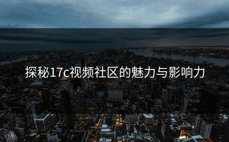 探秘17c视频社区的魅力与影响力