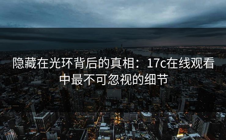 隐藏在光环背后的真相：17c在线观看中最不可忽视的细节