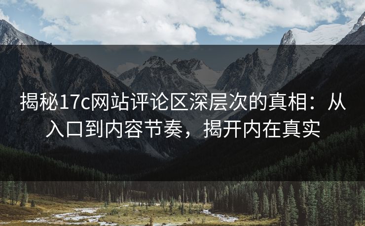 揭秘17c网站评论区深层次的真相：从入口到内容节奏，揭开内在真实