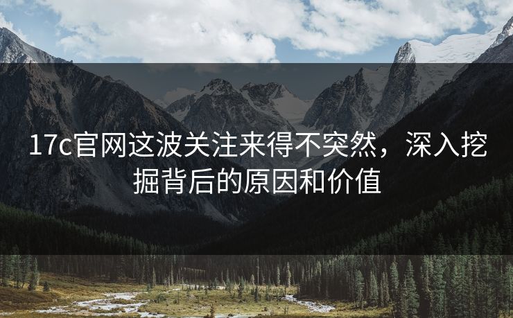 17c官网这波关注来得不突然，深入挖掘背后的原因和价值