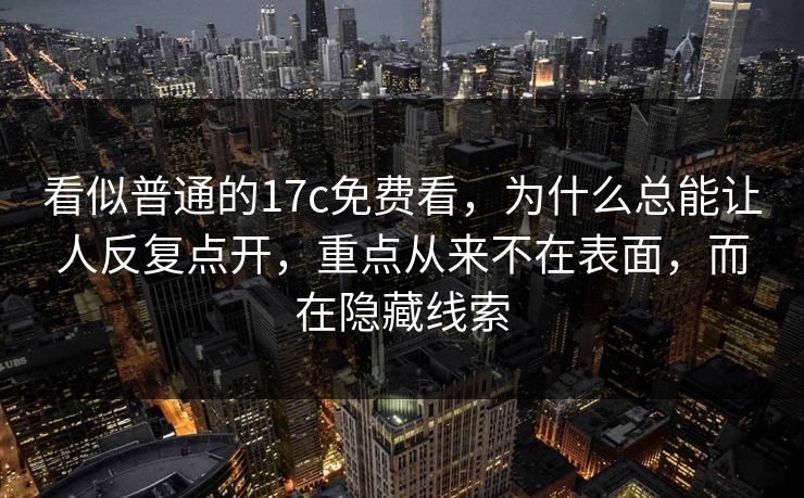 看似普通的17c免费看，为什么总能让人反复点开，重点从来不在表面，而在隐藏线索