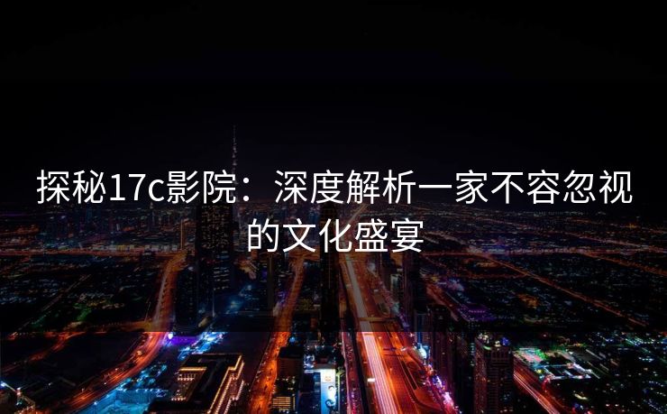 探秘17c影院：深度解析一家不容忽视的文化盛宴