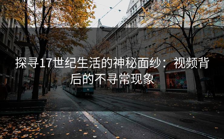 探寻17世纪生活的神秘面纱：视频背后的不寻常现象