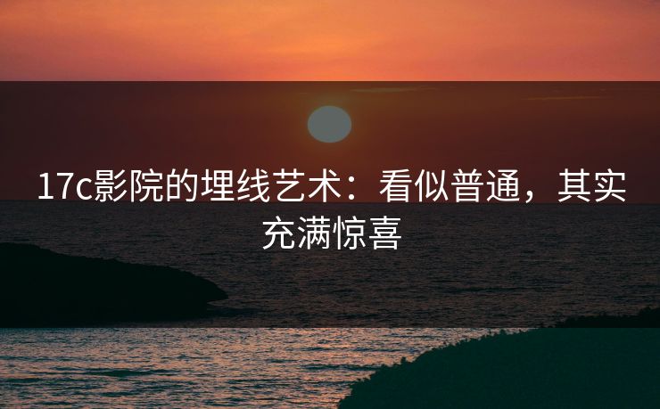 17c影院的埋线艺术：看似普通，其实充满惊喜