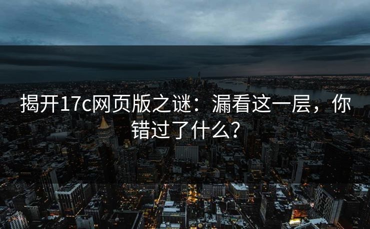 揭开17c网页版之谜：漏看这一层，你错过了什么？