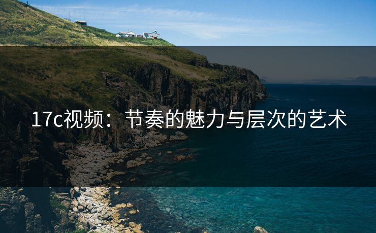 17c视频：节奏的魅力与层次的艺术