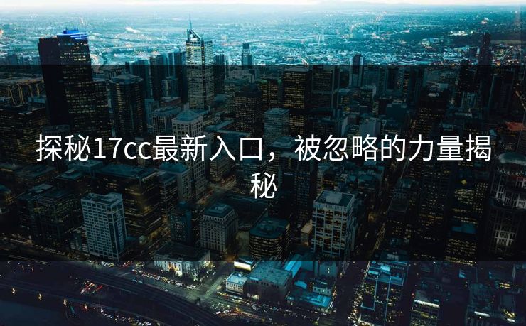 探秘17cc最新入口，被忽略的力量揭秘