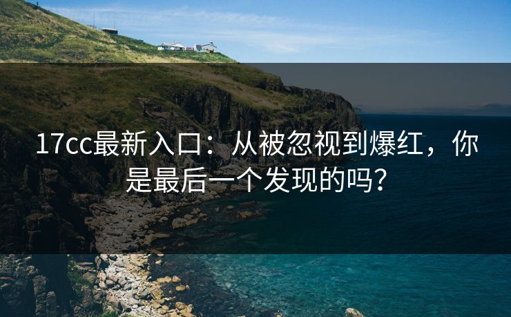 17cc最新入口：从被忽视到爆红，你是最后一个发现的吗？