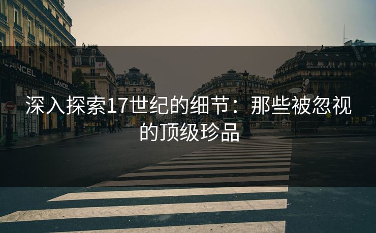 深入探索17世纪的细节：那些被忽视的顶级珍品