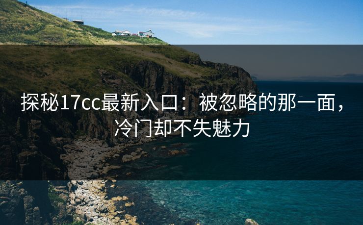 探秘17cc最新入口：被忽略的那一面，冷门却不失魅力