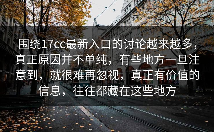 围绕17cc最新入口的讨论越来越多，真正原因并不单纯，有些地方一旦注意到，就很难再忽视，真正有价值的信息，往往都藏在这些地方