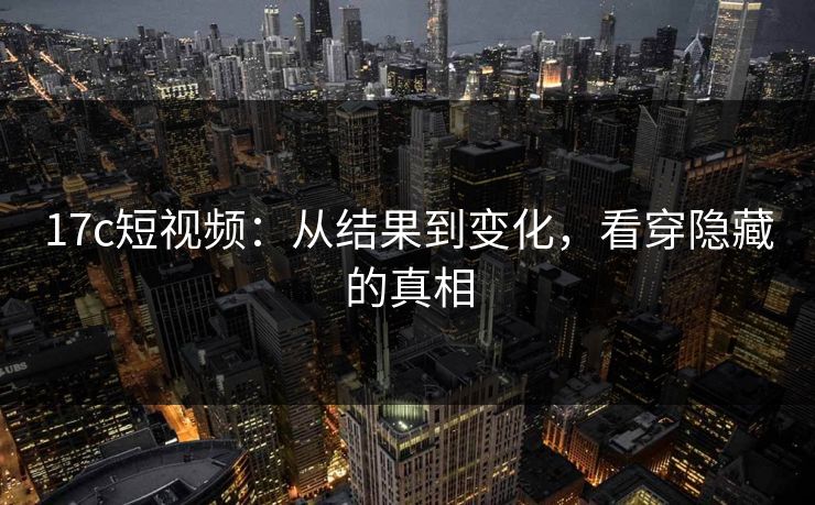 17c短视频：从结果到变化，看穿隐藏的真相
