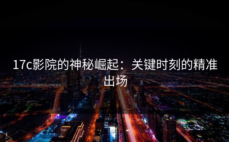 17c影院的神秘崛起：关键时刻的精准出场
