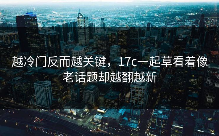 越冷门反而越关键,17c一起草看着像老话题却越翻越新 越冷门反而越关键,17c一起草看着像老话题却越翻越新