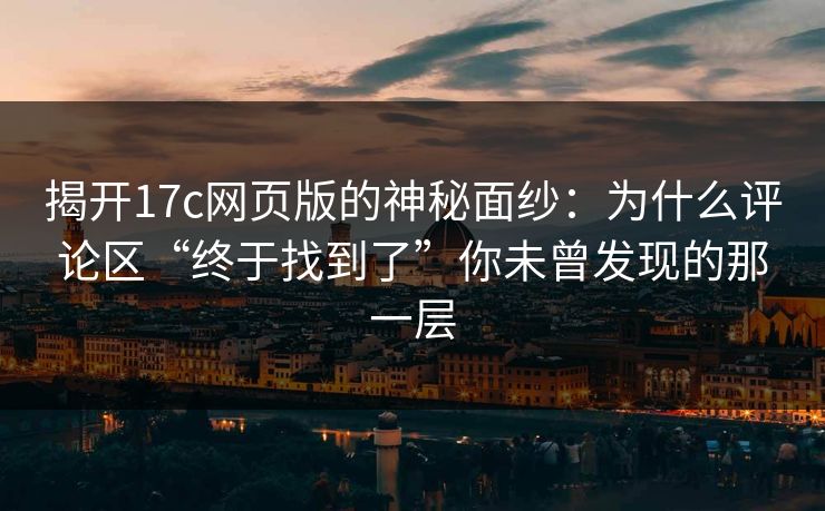 揭开17c网页版的神秘面纱：为什么评论区“终于找到了”你未曾发现的那一层
