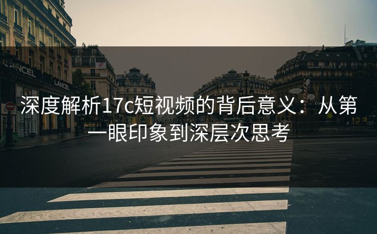 深度解析17c短视频的背后意义：从第一眼印象到深层次思考