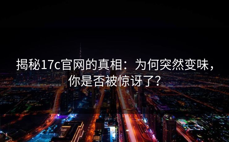 揭秘17c官网的真相：为何突然变味，你是否被惊讶了？