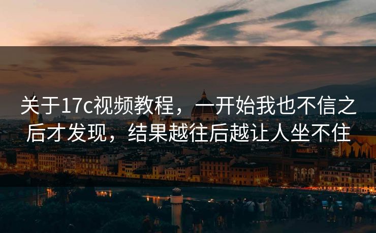 关于17c视频教程，一开始我也不信之后才发现，结果越往后越让人坐不住