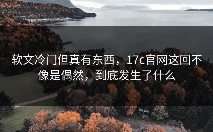 软文冷门但真有东西，17c官网这回不像是偶然，到底发生了什么