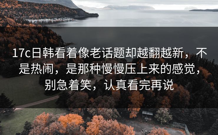 17c日韩看着像老话题却越翻越新，不是热闹，是那种慢慢压上来的感觉，别急着笑，认真看完再说