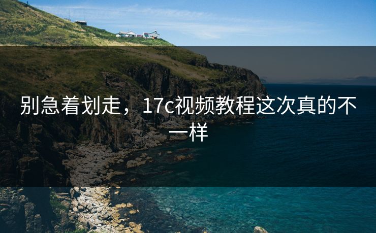 别急着划走，17c视频教程这次真的不一样