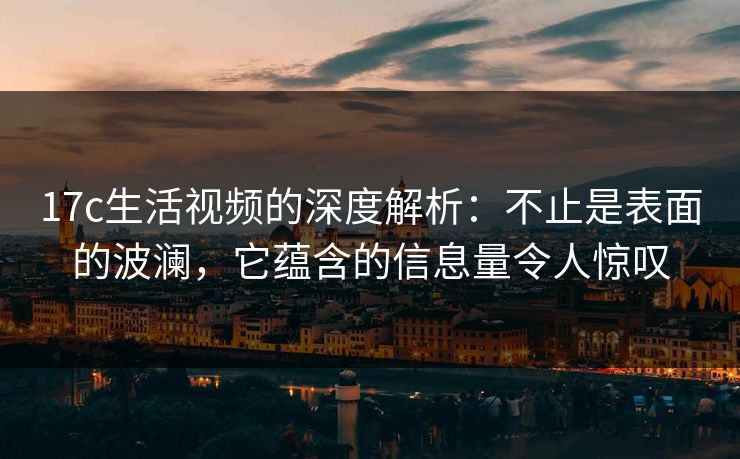 17c生活视频的深度解析：不止是表面的波澜，它蕴含的信息量令人惊叹