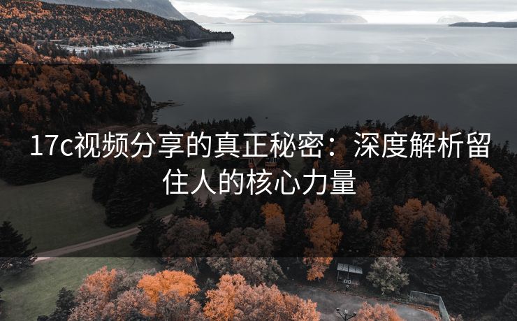 17c视频分享的真正秘密：深度解析留住人的核心力量